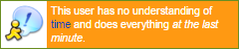This user has no understanding of time and does everything at the last minute.